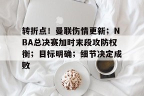 九游娱乐官网包含转折点！曼联伤情更新；NBA总决赛加时末段攻防权衡；目标明确；细节决定成败的词条